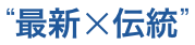 “最新×伝統”